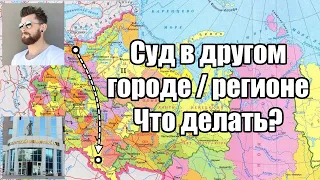 Суд в другом городе, регионе в 2024 году. Что делать?