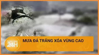 Thời tiết cực đoan gây mưa đá ở Hòa Bình, Sơn La | Toàn cảnh 24h