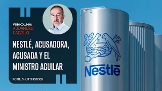 Nestlé, acusadora, acusada y el Ministro Aguilar. Por Alejandro Calvillo ¬ Video columna