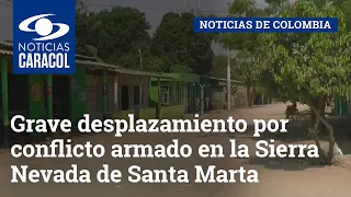 Grave desplazamiento por conflicto armado en la Sierra Nevada de Santa Marta