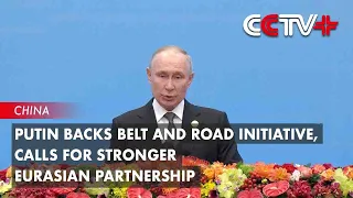 Putin Backs Belt and Road Initiative, Calls for Stronger Eurasian Partnership