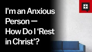 I’m an Anxious Person — How Do I ‘Rest in Christ’?