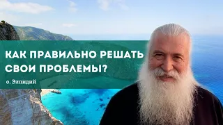 Как правильно решать свои проблемы? отец Элпидий