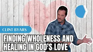Finding Wholeness and Healing in God’s Love - Clint Byars