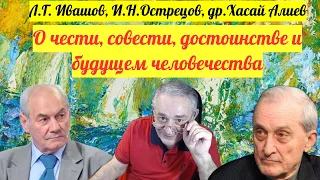 Леонид Ивашов, Игорь Острецов и Хасай Алиев о чести, совести, достоинстве и будущем человечества.
