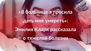 «В больнице я просила дать мне умереть»: Эмилия Кларк рассказала о тяжелой болезни