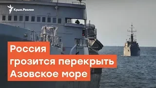 Россия грозится перекрыть Азовское море | Радио Крым.Реалии