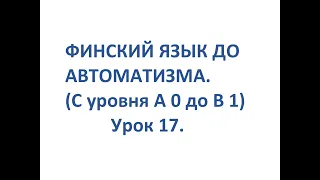 ФИНСКИЙ ЯЗЫК ДО АВТОМАТИЗМА. УРОК 17. УРОКИ ФИНСКОГО ЯЗЫКА.