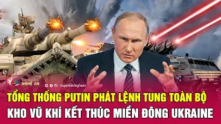 Nóng: Tổng thống Putin phát lệnh tung toàn bộ kho vũ khí kết thúc miền đông Ukraine | Nghệ An TV