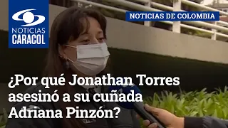 ¿Por qué Jonathan Torres asesinó a su cuñada Adriana Pinzón?