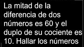 La mitad de la diferencia de dos números es 60 y el duplo de su cociente es 10. Hallar los números