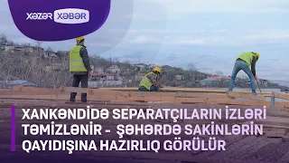 Xankəndidə separatçıların izləri təmizlənir - Şəhərdə sakinlərin qayıdışına hazırlıq görülür