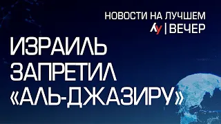 Израиль запретил «Аль-Джазиру»  выпуск новостей на Лучшем радио от 05 мая 2024