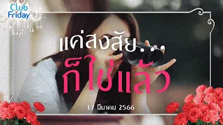 Club Friday แค่สงสัย.. ก็ใช่แล้ว | 17 มีนาคม 2566