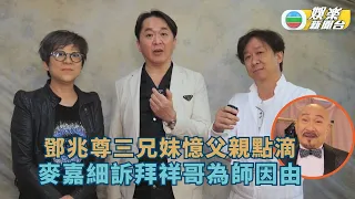 鄧兆尊三兄妹憶父親點滴 麥嘉細訴拜祥哥為師因由