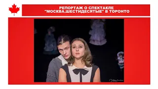 РЕПОРТАЖ О СПЕКТАКЛЕ "МОСКВА.ШЕСТИДЕСЯТЫЕ" В ТОРОНТО