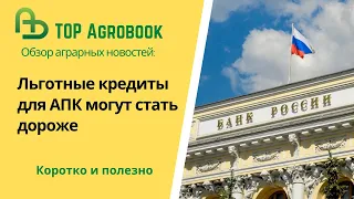 Льготные кредиты для АПК могут стать дороже. TOP Agrobook: обзор аграрных новостей