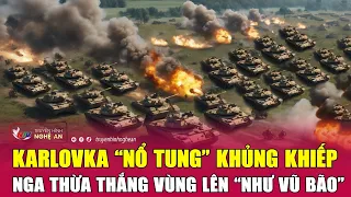 Cập nhật chiến sự Ukraine: Karlovka “nổ tung” khủng khiếp, Nga thừa thắng vùng lên “như vũ bão”