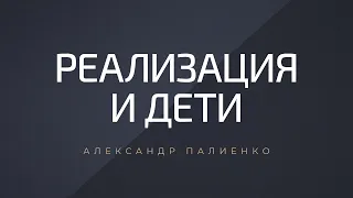 Реализация и дети. Александр Палиенко.