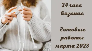 ВЯЗАЛЬНЫЙ ВЛОГ: 24 часа вязания //Ух, и навязала //Готовые работы марта 2023