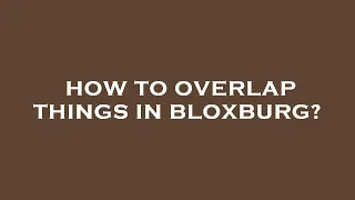 How to overlap things in bloxburg?