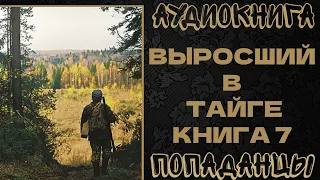 АУДИОКНИГА ПОПАДАНЦЫ: ВЫРОСШИЙ В ТАЙГЕ. КНИГА 7