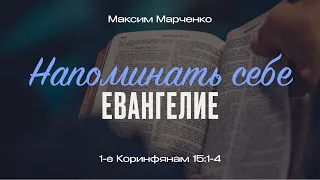 Напоминать себе Евангелие. 1-е Коринфянам 15:1-4; Максим Марченко