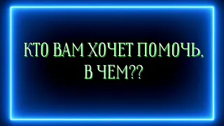 КТО ВАМ ХОЧЕТ ПОМОЧЬ, В ЧЕМ ?