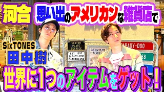 【河合郁人】マブダチな後輩・SixTONES田中樹とアメリカンな雑貨屋さんに行ったら、世界に１つしかないアイテムに出会いました！