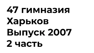 47 гимназия // Харьков // Выпуск 2007 года — 2 часть