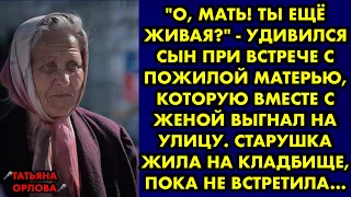 "О, мать! Ты ещё живая?" - удивился сын при встрече с пожилой матерью, которую вместе с женой выгнал