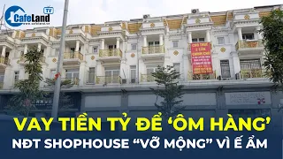 Vay tiền tỷ để 'ÔM HÀNG', loạt nhà đầu tư shophouse triệu đô 'VỠ MỘNG' vì ế ẩm | CafeLand