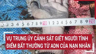 Vụ trung úy cảnh sát giết người tình: Thượng tá công an chỉ ra điểm bất thường từ ADN của nạn nhân