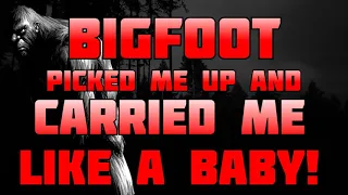 BIGFOOT PICKED ME UP AND CARRIED ME LIKE A BABY!