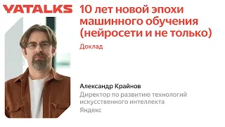 YaTalks 2022 — Александр Крайнов / 10 лет новой эпохи машинного обучения (нейросети и не только)