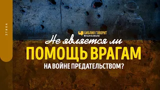 Не является ли помощь врагам на войне предательством? | "Библия говорит" | 1497