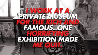 I Work At A Private Museum For The Rich And Famous.  Horrifying Exhibition Made Me.. askreddit scary