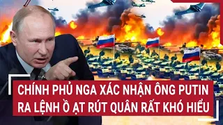 Điểm nóng thế giới: Chính phủ Nga xác nhận ông Putin ra lệnh ồ ạt rút quân rất khó hiểu