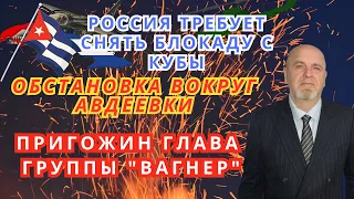 Пригожин глава Группы "Вагнер". Обстановка вокруг Авдеевки. Россия требует снять блокаду с Кубы.