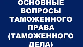 ОСНОВНЫЕ ВОПРОСЫ ТАМОЖЕННОГО ПРАВА (ТАМОЖЕННОГО ДЕЛА) ОТ 16.05.2020