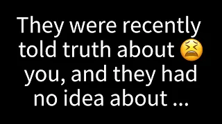 💌They were recently enlightened with the truth about you, and they were completely unaware...