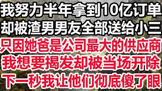 我努力半年拿到10亿订单，却被渣男男友全部送给小三，只因她爸是公司最大的供应商，我想要揭发却被当场开除，下一秒我让他们彻底傻了眼！