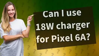 Can I use 18W charger for Pixel 6A?