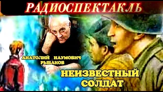 АНАТОЛИЙ НАУМОВИЧ РЫБАКОВ -  "НЕИЗВЕСТНЫЙ СОЛДАТ "- РАДИОСПЕКТАКЛЬ