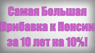 Самая Большая Прибавка к Пенсии за 10 лет на 10%!