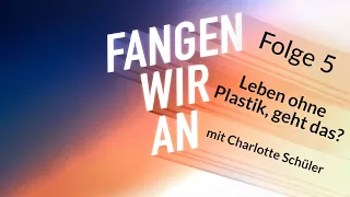 Leben ohne Plastik, geht das? – mit Charlotte Schüler | Folge 5 | Fangen wir an!