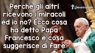 Perchè gli altri ricevono i miracoli ed io no? Ecco i suggerimenti preziosi di Papa Francesco