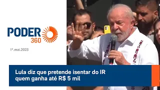 Lula diz que pretende isentar do IR quem ganha até R$ 5 mil