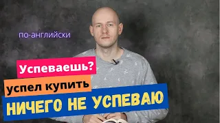 КАК СКАЗАТЬ ‘НИЧЕГО НЕ УСПЕВАЮ, УСПЕЛ КУПИТЬ, МОГУ НЕ УСПЕТЬ’ по-английски