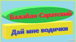 БАЛАБАН САРАТСКИЙ-ДАЙ МНЕ ВОДИЧКИ